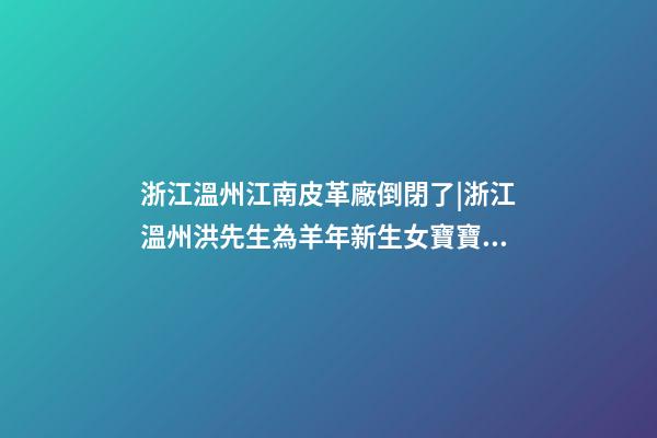 浙江溫州江南皮革廠倒閉了|浙江溫州洪先生為羊年新生女寶寶取名時尚型套餐-第1張-公司起名-玄機派